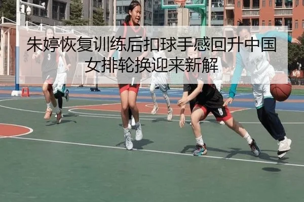 朱婷恢复训练后扣球手感回升中国女排轮换迎来新解