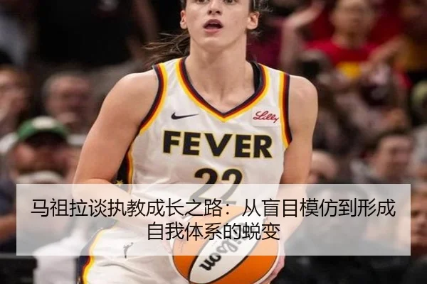 马祖拉谈执教成长之路：从盲目模仿到形成自我体系的蜕变